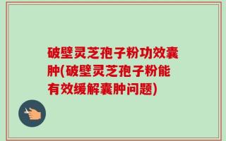 破壁灵芝孢子粉功效囊肿(破壁灵芝孢子粉能有效缓解囊肿问题)