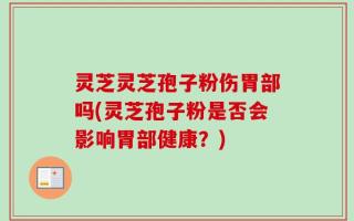 灵芝灵芝孢子粉伤胃部吗(灵芝孢子粉是否会影响胃部健康？)
