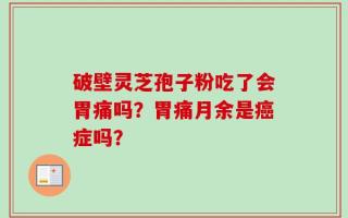 破壁灵芝孢子粉吃了会胃痛吗？胃痛月余是癌症吗？
