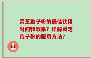 灵芝孢子粉的最佳饮用时间和效果？详解灵芝孢子粉的服用方法？