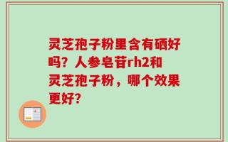 灵芝孢子粉里含有硒好吗？人参皂苷rh2和灵芝孢子粉，哪个效果更好？