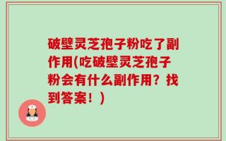 破壁灵芝孢子粉吃了副作用(吃破壁灵芝孢子粉会有什么副作用？找到答案！)
