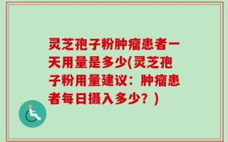 灵芝孢子粉肿瘤患者一天用量是多少(灵芝孢子粉用量建议：肿瘤患者每日摄入多少？)