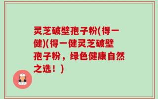 灵芝破壁孢子粉(得一健)(得一健灵芝破壁孢子粉，绿色健康自然之选！)