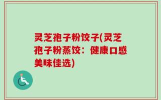 灵芝孢子粉饺子(灵芝孢子粉蒸饺：健康口感美味佳选)