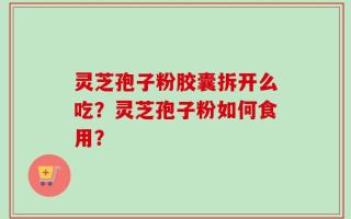 灵芝孢子粉胶囊拆开么吃？灵芝孢子粉如何食用？