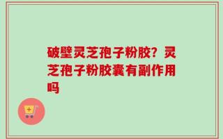 破壁灵芝孢子粉胶？灵芝孢子粉胶囊有副作用吗