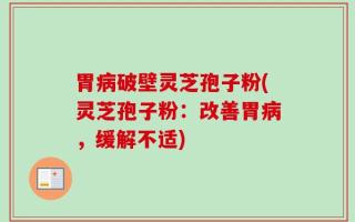 胃病破壁灵芝孢子粉(灵芝孢子粉：改善胃病，缓解不适)