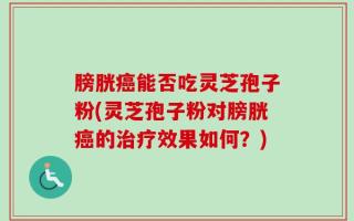 膀胱癌能否吃灵芝孢子粉(灵芝孢子粉对膀胱癌的治疗效果如何？)