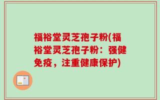 福裕堂灵芝孢子粉(福裕堂灵芝孢子粉：强健免疫，注重健康保护)