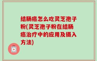 结肠癌怎么吃灵芝孢子粉(灵芝孢子粉在结肠癌治疗中的应用及摄入方法)