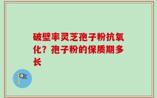 破壁率灵芝孢子粉抗氧化？孢子粉的保质期多长