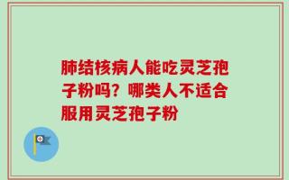 肺结核病人能吃灵芝孢子粉吗？哪类人不适合服用灵芝孢子粉