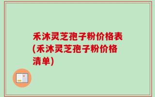 禾沐灵芝孢子粉价格表(禾沐灵芝孢子粉价格清单)