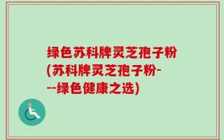 绿色苏科牌灵芝孢子粉(苏科牌灵芝孢子粉---绿色健康之选)