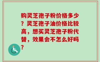 购灵芝孢子粉价格多少？灵芝孢子油价格比较高，想买灵芝孢子粉代替，效果会不怎么好吗？