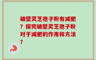 破壁灵芝孢子粉有减肥？探究破壁灵芝孢子粉对于减肥的作用和方法？