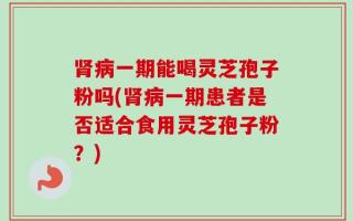 肾病一期能喝灵芝孢子粉吗(肾病一期患者是否适合食用灵芝孢子粉？)