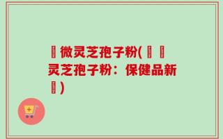 粵微灵芝孢子粉(粵產灵芝孢子粉：保健品新寵)