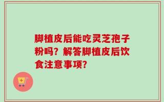 脚植皮后能吃灵芝孢子粉吗？解答脚植皮后饮食注意事项？