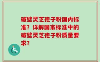 破壁灵芝孢子粉国内标准？详解国家标准中的破壁灵芝孢子粉质量要求？