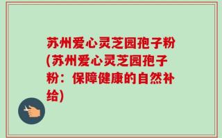 苏州爱心灵芝园孢子粉(苏州爱心灵芝园孢子粉：保障健康的自然补给)