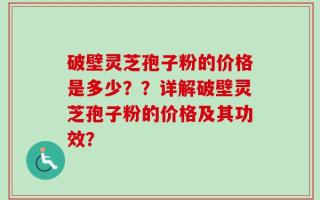 破壁灵芝孢子粉的价格是多少？？详解破壁灵芝孢子粉的价格及其功效？
