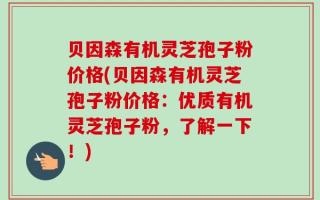 贝因森有机灵芝孢子粉价格(贝因森有机灵芝孢子粉价格：优质有机灵芝孢子粉，了解一下！)