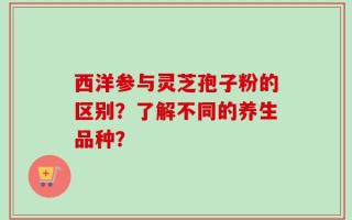 西洋参与灵芝孢子粉的区别？了解不同的养生品种？