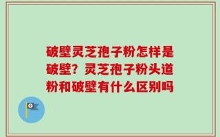 破壁灵芝孢子粉怎样是破壁？灵芝孢子粉头道粉和破壁有什么区别吗