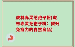 虎林赤灵芝孢子粉(虎林赤灵芝孢子粉：提升免疫力的自然良品)