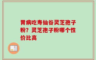 胃病吃寿仙谷灵芝孢子粉？灵芝孢子粉哪个性价比高