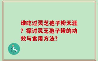 谁吃过灵芝孢子粉天涯？探讨灵芝孢子粉的功效与食用方法？
