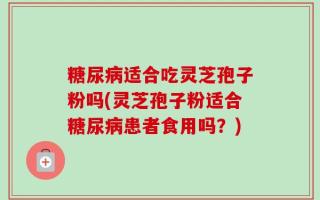 糖尿病适合吃灵芝孢子粉吗(灵芝孢子粉适合糖尿病患者食用吗？)