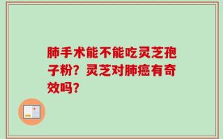 肺手术能不能吃灵芝孢子粉？灵芝对肺癌有奇效吗？