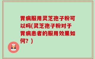 胃病服用灵芝孢子粉可以吗(灵芝孢子粉对于胃病患者的服用效果如何？)