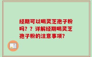 经期可以喝灵芝孢子粉吗？？详解经期喝灵芝孢子粉的注意事项？