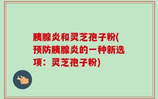胰腺炎和灵芝孢子粉(预防胰腺炎的一种新选项：灵芝孢子粉)