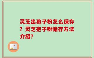 灵芝出孢子粉怎么保存？灵芝孢子粉储存方法介绍？