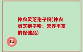 神农灵芝孢子粉(神农灵芝孢子粉：营养丰富的保健品)