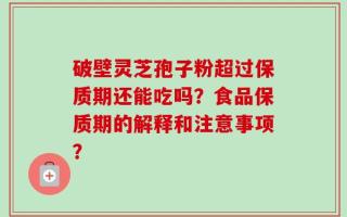破壁灵芝孢子粉超过保质期还能吃吗？食品保质期的解释和注意事项？