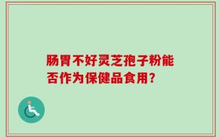 肠胃不好灵芝孢子粉能否作为保健品食用？