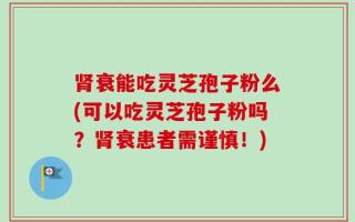 肾衰能吃灵芝孢子粉么(可以吃灵芝孢子粉吗？肾衰患者需谨慎！)