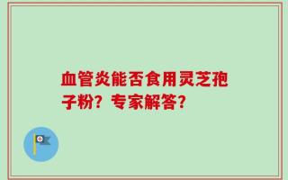 血管炎能否食用灵芝孢子粉？专家解答？