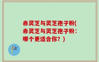 赤灵芝与灵芝孢子粉(赤灵芝与灵芝孢子粉：哪个更适合你？)