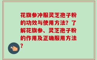 花旗参冲服灵芝孢子粉的功效与使用方法？了解花旗参、灵芝孢子粉的作用及正确服用方法？