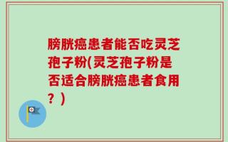 膀胱癌患者能否吃灵芝孢子粉(灵芝孢子粉是否适合膀胱癌患者食用？)
