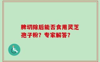 脾切除后能否食用灵芝孢子粉？专家解答？