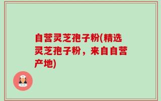 自营灵芝孢子粉(精选灵芝孢子粉，来自自营产地)