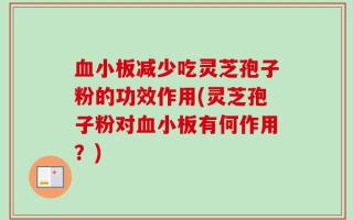 血小板减少吃灵芝孢子粉的功效作用(灵芝孢子粉对血小板有何作用？)
